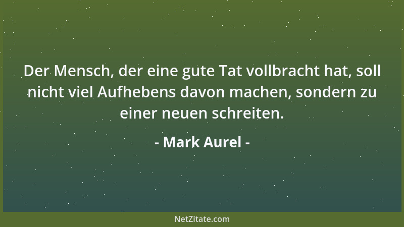 Mark Aurel - Der Mensch, der eine gute Tat vollbracht hat, soll nicht viel Aufhebens davon machen, sondern zu einer neuen s...