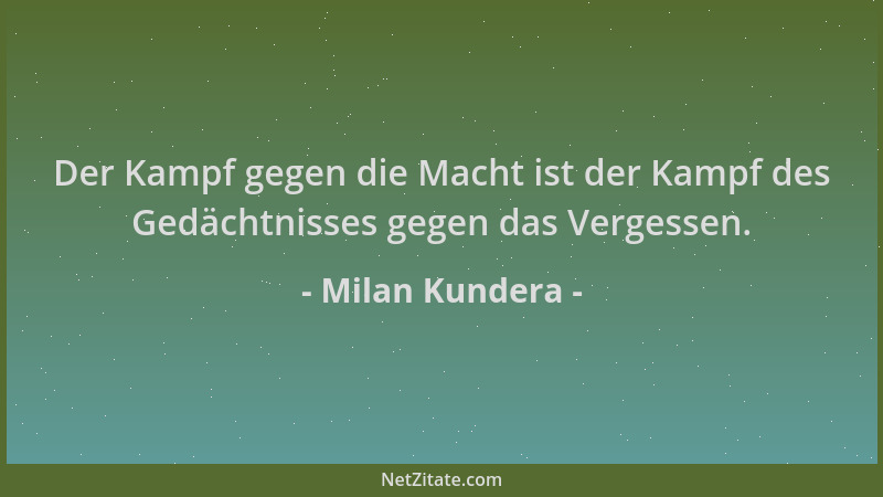 Milan Kundera - Der Kampf gegen die Macht ist der Kampf des Gedächtnisses gegen das Vergessen....