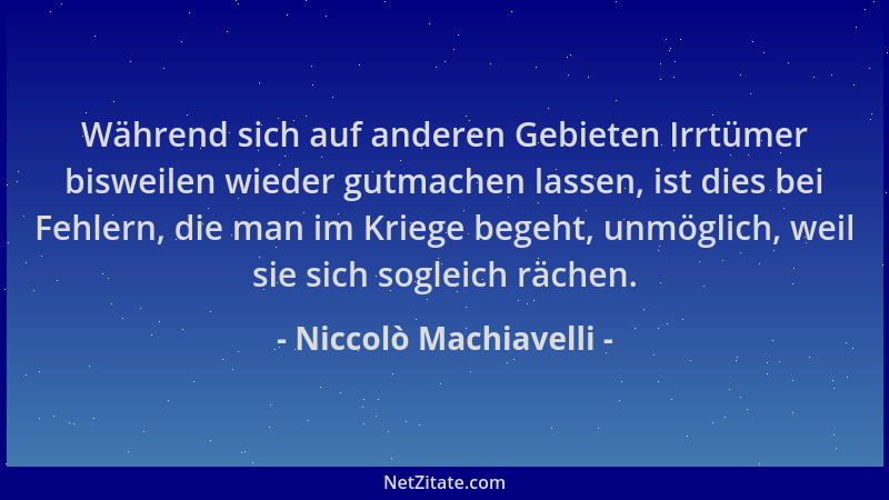 Niccolò Machiavelli - Während sich auf anderen Gebieten Irrtümer bisweilen wieder gutmachen lassen, ist dies bei Fehlern, d...