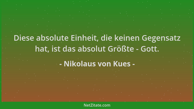 Nikolaus von Kues - Diese absolute Einheit, die keinen Gegensatz hat, ist das absolut Größte - Gott....