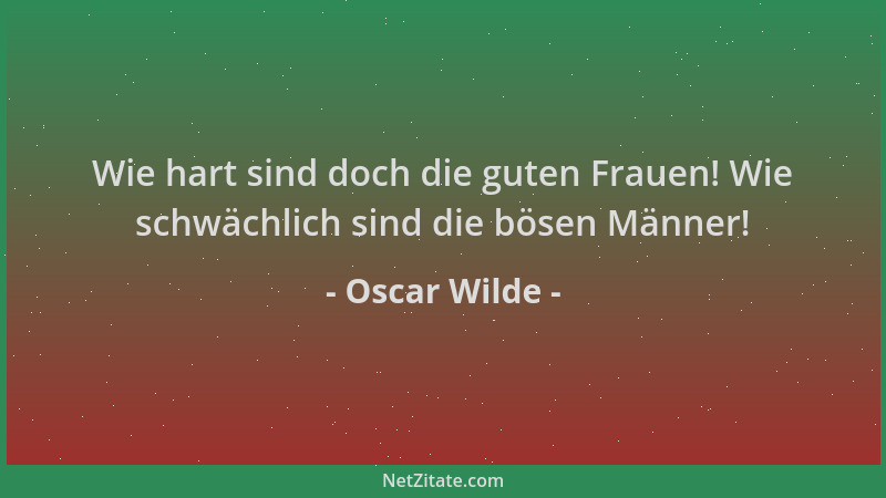 Oscar Wilde - Wie hart sind doch die guten Frauen! Wie schwächlich sind die bösen Männer!...
