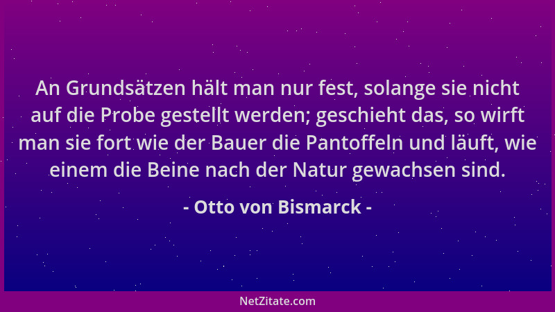 Otto von Bismarck - An Grundsätzen hält man nur fest, solange sie nicht auf die Probe gestellt werden; geschieht das, so wi...