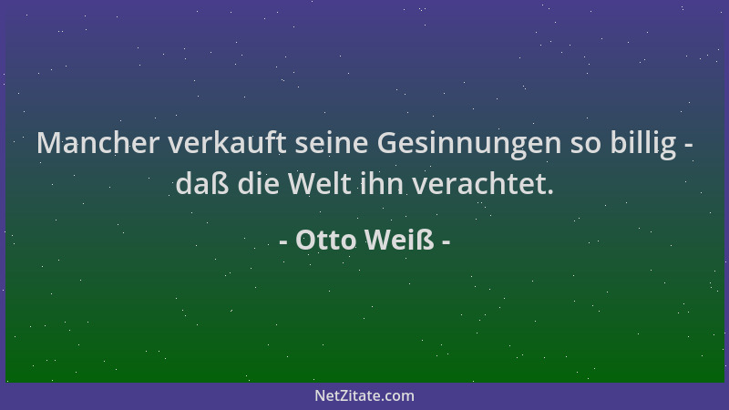Otto Weiß - Mancher verkauft seine Gesinnungen so billig - daß die Welt ihn verachtet....