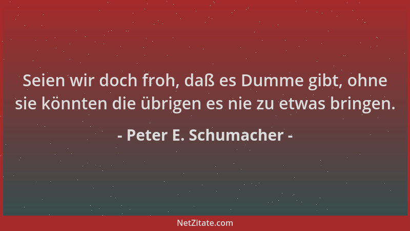 Peter E. Schumacher - Seien wir doch froh, daß es Dumme gibt, ohne sie könnten die übrigen es nie zu etwas bringen....