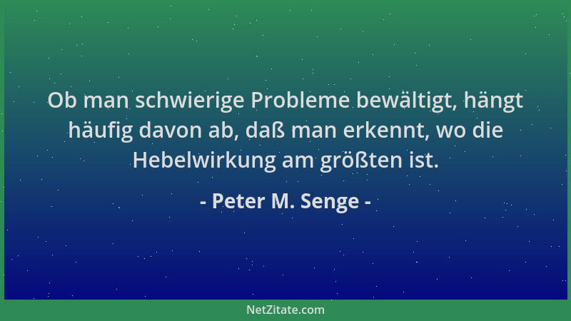 Peter M. Senge - Ob man schwierige Probleme bewältigt, hängt häufig davon ab, daß man erkennt, wo die Hebelwirkung am größt...