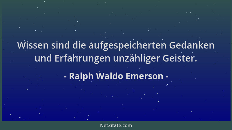 Ralph Waldo Emerson - Wissen sind die aufgespeicherten Gedanken und Erfahrungen unzähliger Geister....
