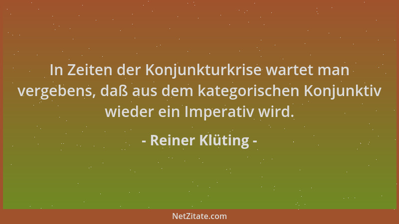 Reiner Klüting - In Zeiten der Konjunkturkrise wartet man vergebens, daß aus dem kategorischen Konjunktiv wieder ein Impera...