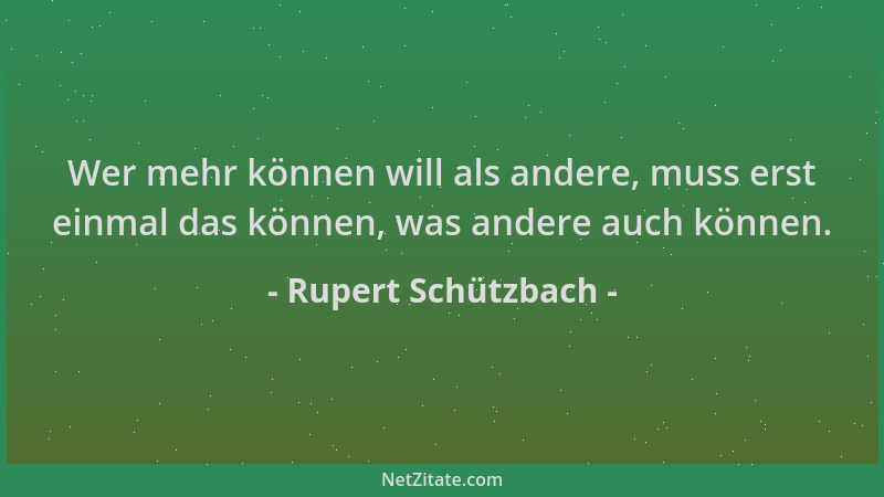 Rupert Schützbach - Wer mehr können will als andere, muss erst einmal das können, was andere auch können....