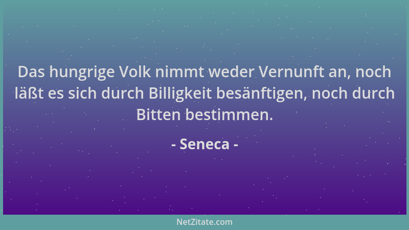 Seneca - Das hungrige Volk nimmt weder Vernunft an, noch läßt es sich durch Billigkeit besänftigen, noch durch Bitten besti...