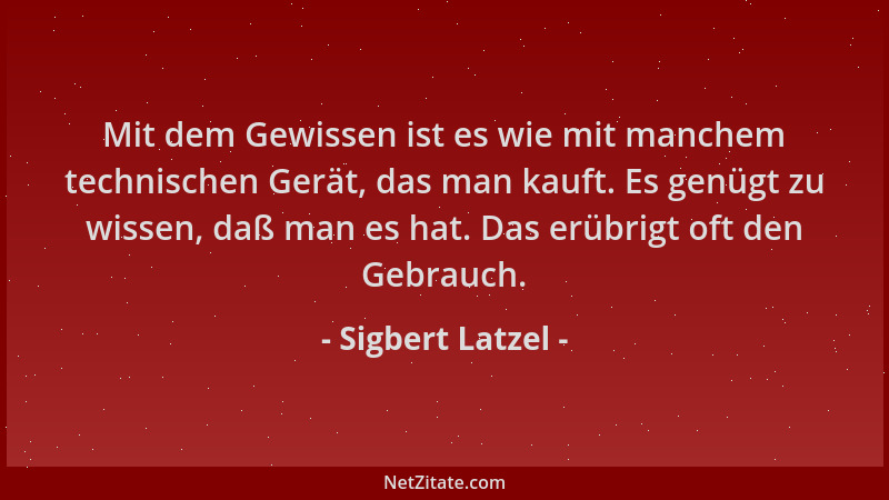 Sigbert Latzel - Mit dem Gewissen ist es wie mit manchem technischen Gerät, das man kauft. Es genügt zu wissen, daß man es...