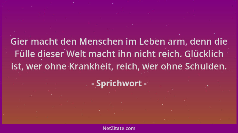 Sprichwort - Gier macht den Menschen im Leben arm, denn die Fülle dieser Welt macht ihn nicht reich. Glücklich ist, wer ohn...