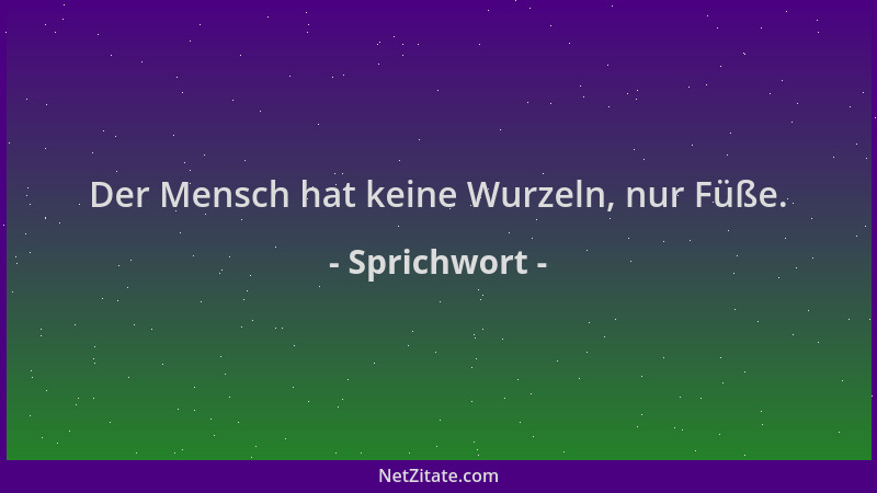 Sprichwort - Der Mensch hat keine Wurzeln, nur Füße....