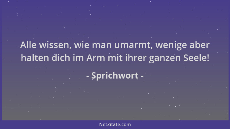 Sprichwort - Alle wissen, wie man umarmt, wenige aber halten dich im Arm mit ihrer ganzen Seele!...