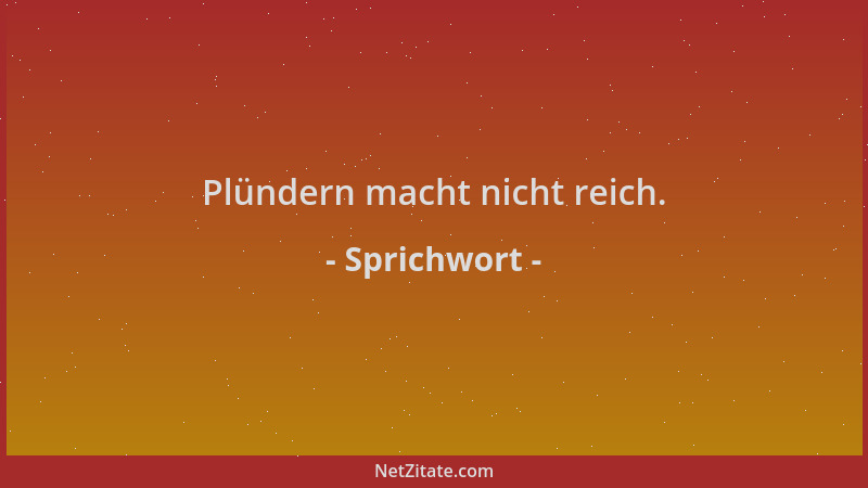 Sprichwort - Plündern macht nicht reich....