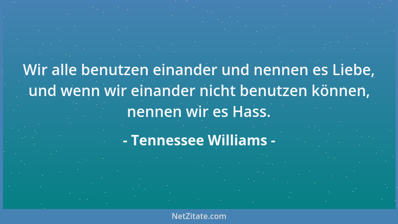 Tennessee Williams - Wir alle benutzen einander und nennen es Liebe, und wenn wir einander nicht benutzen können, nennen wi...