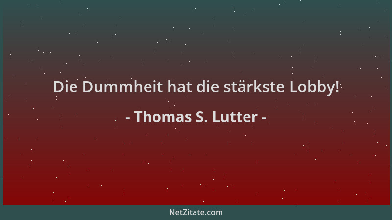 Thomas S. Lutter - Die Dummheit hat die stärkste Lobby!...
