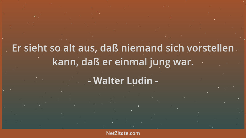 Walter Ludin - Er sieht so alt aus, daß niemand sich vorstellen kann, daß er einmal jung war....