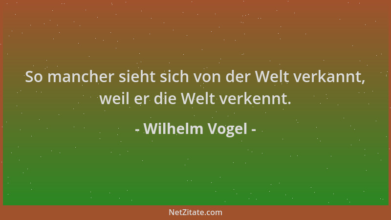 Wilhelm Vogel - So mancher sieht sich von der Welt verkannt, weil er die Welt verkennt....