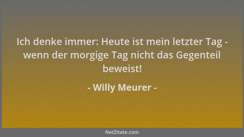 Willy Meurer - Ich denke immer: Heute ist mein letzter Tag - wenn der morgige Tag nicht das Gegenteil beweist!...