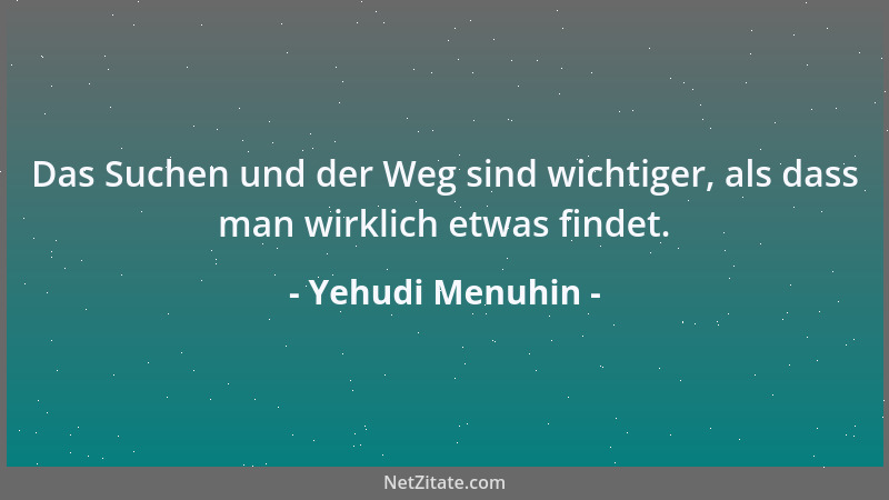 Yehudi Menuhin - Das Suchen und der Weg sind wichtiger, als dass man wirklich etwas findet....