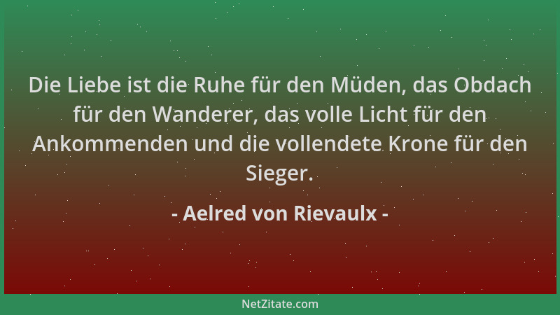 Aelred von Rievaulx - Die Liebe ist die Ruhe für den Müden, das Obdach für den Wanderer, das volle Licht für den Ankommende...