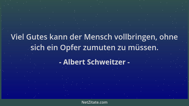 Albert Schweitzer - Viel Gutes kann der Mensch vollbringen, ohne sich ein Opfer zumuten zu müssen....