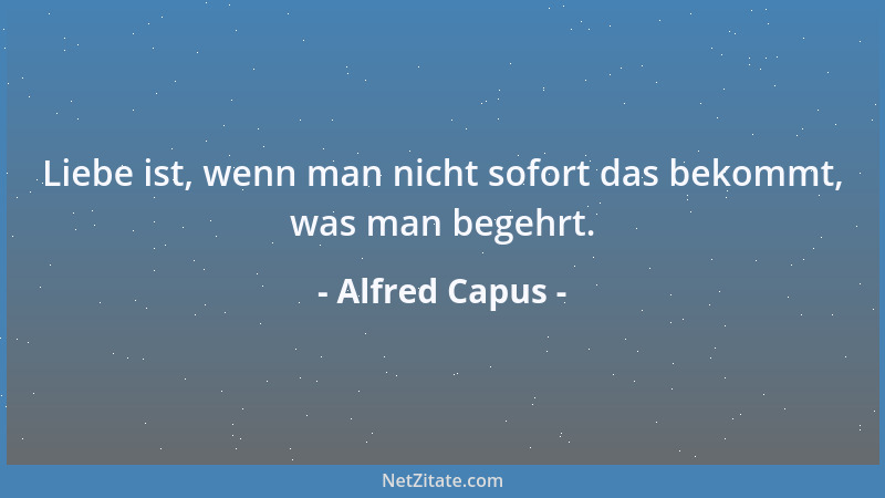 Alfred Capus - Liebe ist, wenn man nicht sofort das bekommt, was man begehrt....