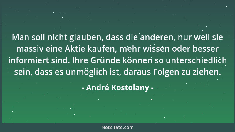 André Kostolany - Man soll nicht glauben, dass die anderen, nur weil sie massiv eine Aktie kaufen, mehr wissen oder besser...