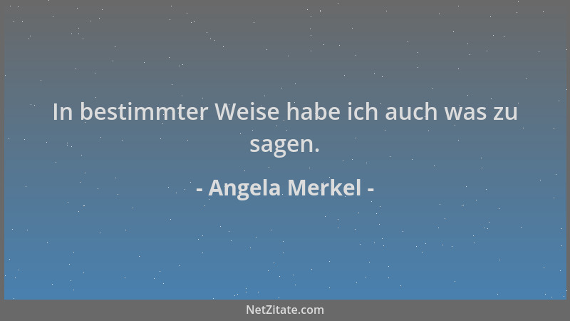 Angela Merkel - In bestimmter Weise habe ich auch was zu sagen....