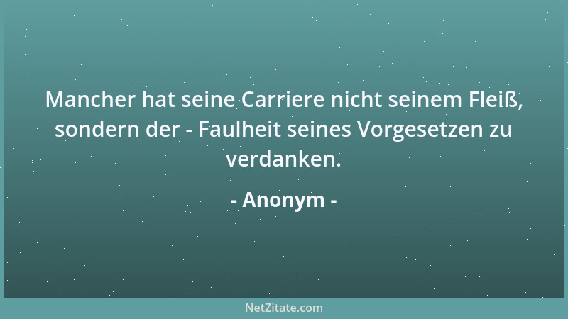 Anonym - Mancher hat seine Carriere nicht seinem Fleiß, sondern der - Faulheit seines Vorgesetzen zu verdanken....