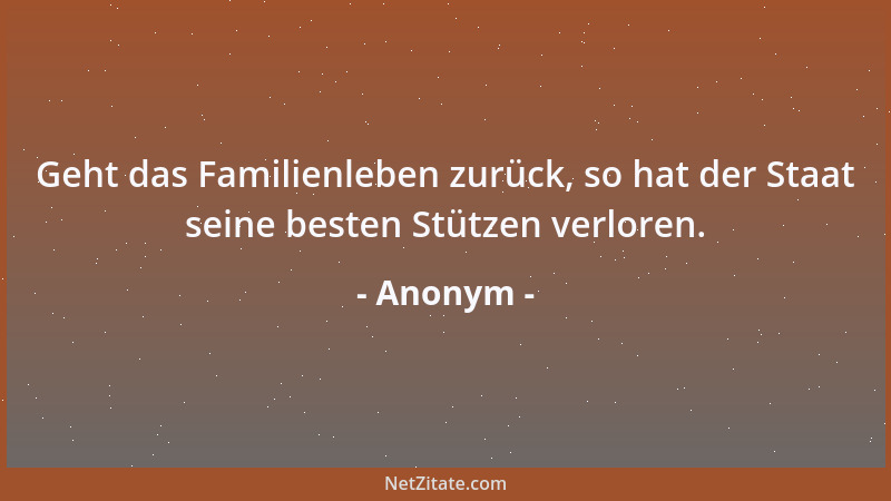 Anonym - Geht das Familienleben zurück, so hat der Staat seine besten Stützen verloren....