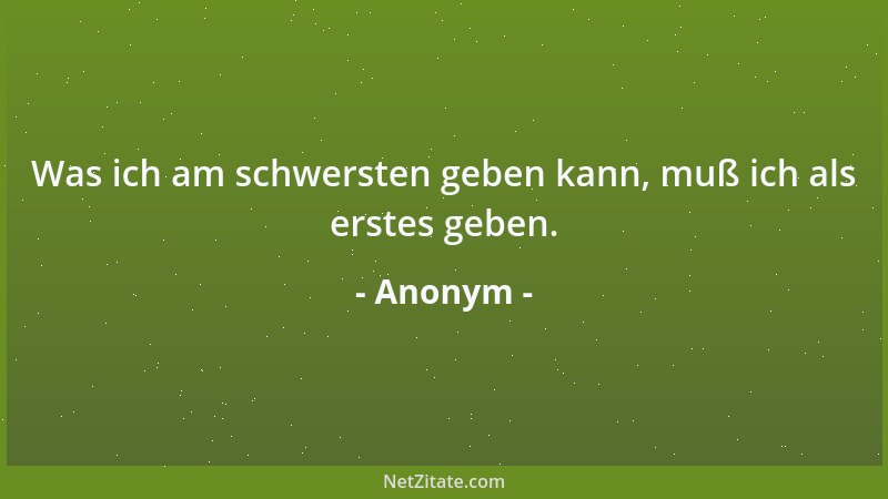 Anonym - Was ich am schwersten geben kann, muß ich als erstes geben....
