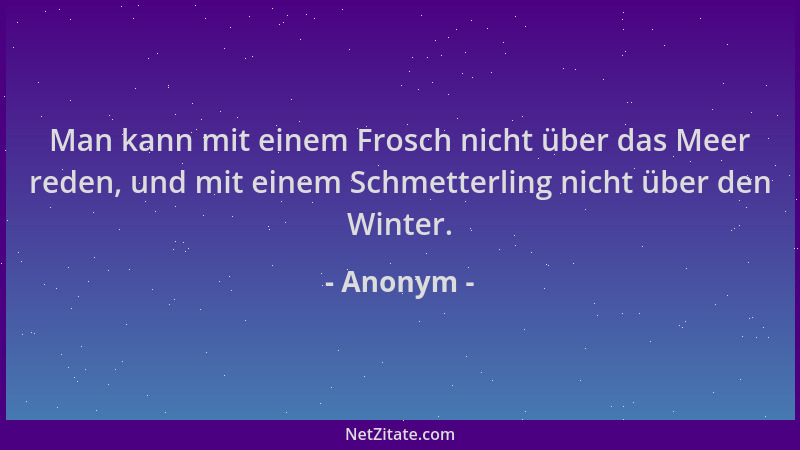Anonym - Man kann mit einem Frosch nicht über das Meer reden, und mit einem Schmetterling nicht über den Winter....