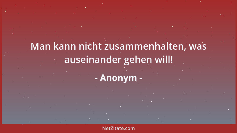 Anonym - Man kann nicht zusammenhalten, was auseinander gehen will!...