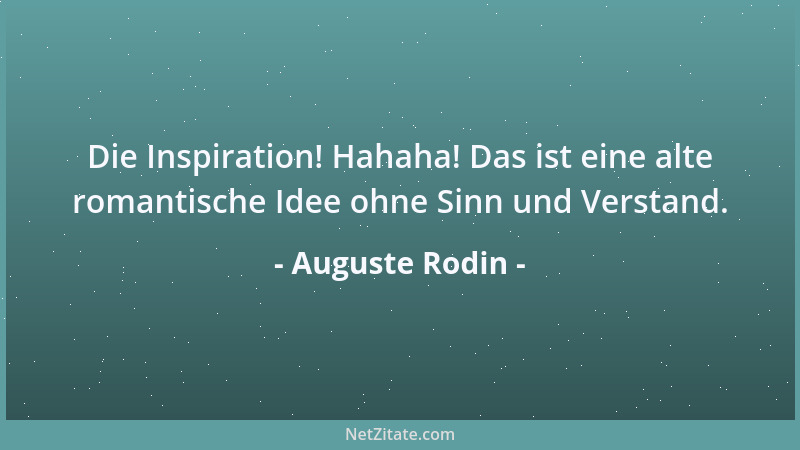 Auguste Rodin - Die Inspiration! Hahaha! Das ist eine alte romantische Idee ohne Sinn und Verstand....