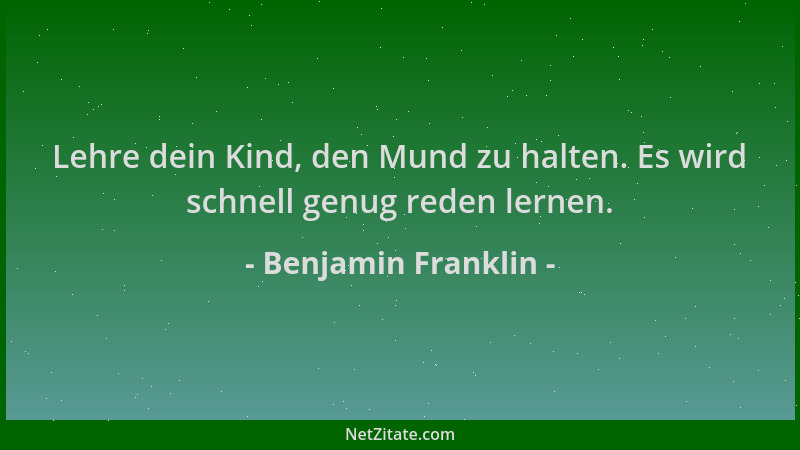 Benjamin Franklin - Lehre dein Kind, den Mund zu halten. Es wird schnell genug reden lernen....