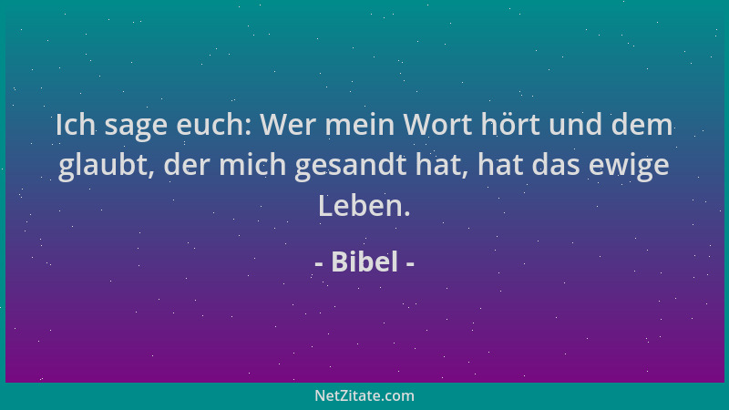 Bibel - Ich sage euch: Wer mein Wort hört und dem glaubt, der mich gesandt hat, hat das ewige Leben....