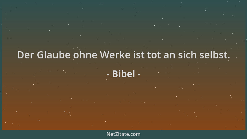 Bibel - Der Glaube ohne Werke ist tot an sich selbst....
