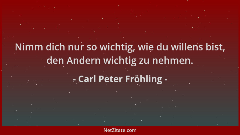 Carl Peter Fröhling - Nimm dich nur so wichtig, wie du willens bist, den Andern wichtig zu nehmen....