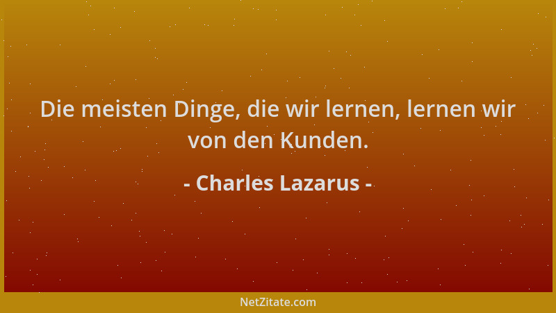 Charles Lazarus - Die meisten Dinge, die wir lernen, lernen wir von den Kunden....