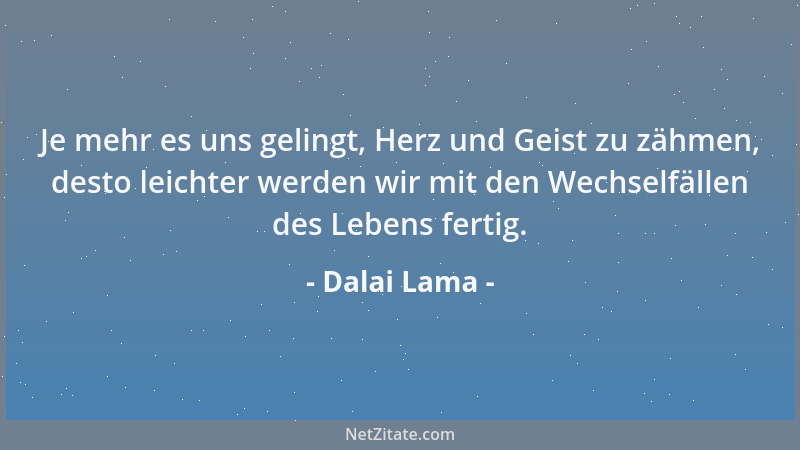 Dalai Lama - Je mehr es uns gelingt, Herz und Geist zu zähmen, desto leichter werden wir mit den Wechselfällen des Lebens f...
