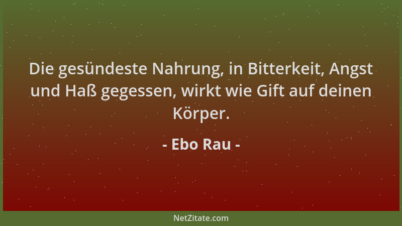 Ebo Rau - Die gesündeste Nahrung, in Bitterkeit, Angst und Haß gegessen, wirkt wie Gift auf deinen Körper....