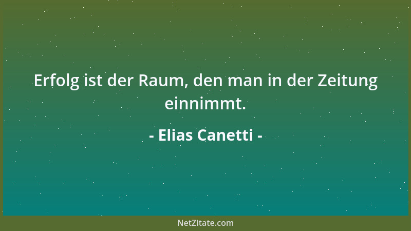 Elias Canetti - Erfolg ist der Raum, den man in der Zeitung einnimmt....