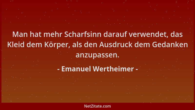 Emanuel Wertheimer - Man hat mehr Scharfsinn darauf verwendet, das Kleid dem Körper, als den Ausdruck dem Gedanken anzupass...