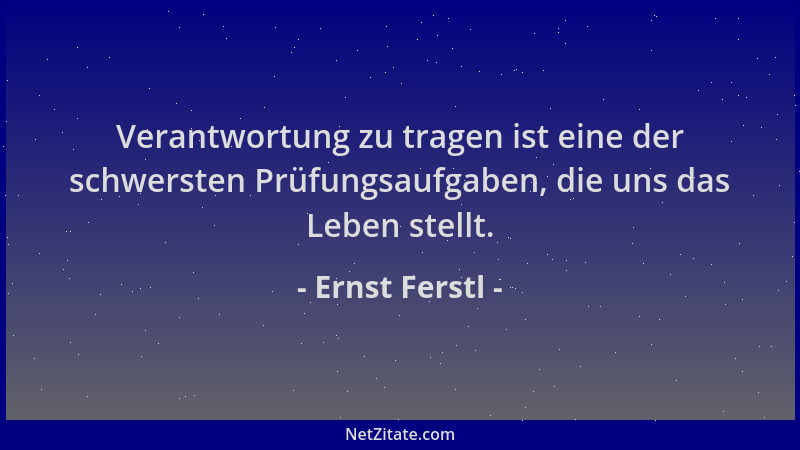 Ernst Ferstl - Verantwortung zu tragen ist eine der schwersten Prüfungsaufgaben, die uns das Leben stellt....
