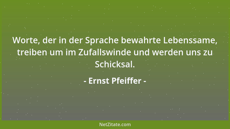 Ernst Pfeiffer - Worte, der in der Sprache bewahrte Lebenssame, treiben um im Zufallswinde und werden uns zu Schicksal....