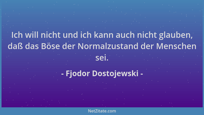 Fjodor Dostojewski - Ich will nicht und ich kann auch nicht glauben, daß das Böse der Normalzustand der Menschen sei....