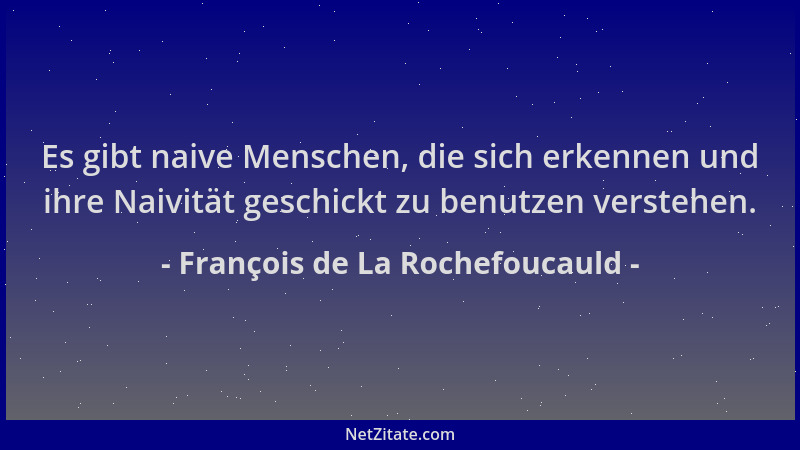 François de La Rochefoucauld - Es gibt naive Menschen, die sich erkennen und ihre Naivität geschickt zu benutzen verstehen....