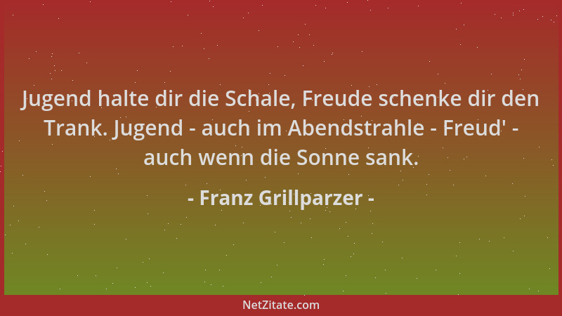 Franz Grillparzer - Jugend halte dir die Schale, Freude schenke dir den Trank. Jugend - auch im Abendstrahle - Freud ' - auc...
