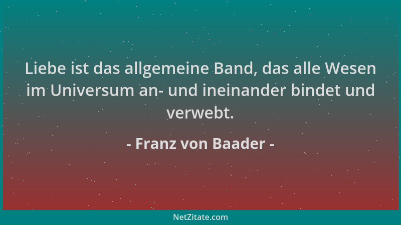 Franz von Baader - Liebe ist das allgemeine Band, das alle Wesen im Universum an- und ineinander bindet und verwebt....